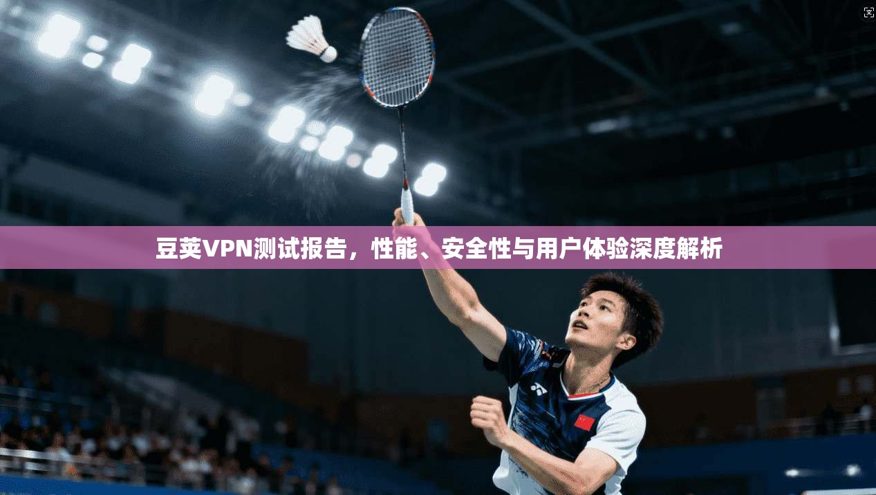 豆荚VPN测试报告，性能、安全性与用户体验深度解析  第1张