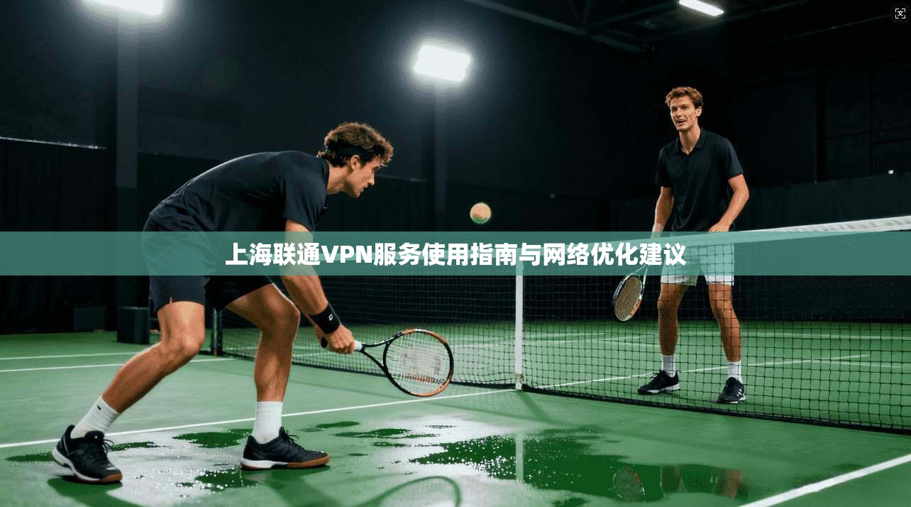 上海联通VPN服务使用指南与网络优化建议  第1张