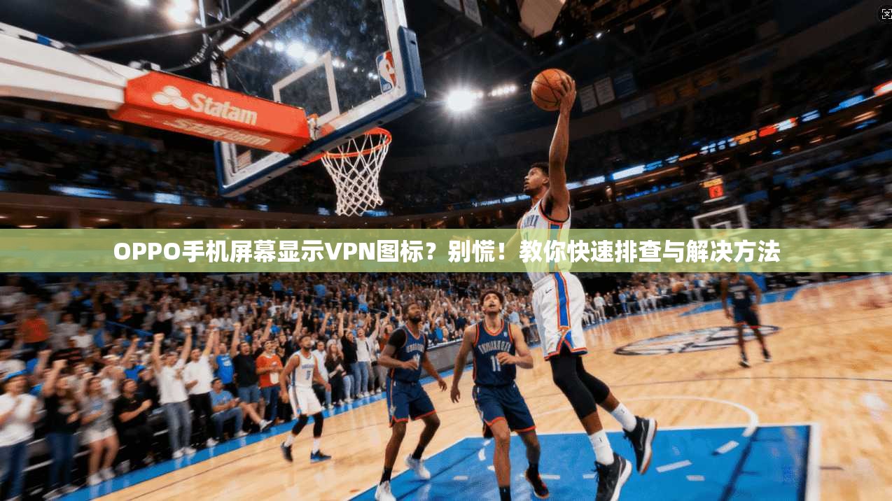 OPPO手机屏幕显示VPN图标？别慌！教你快速排查与解决方法  第1张