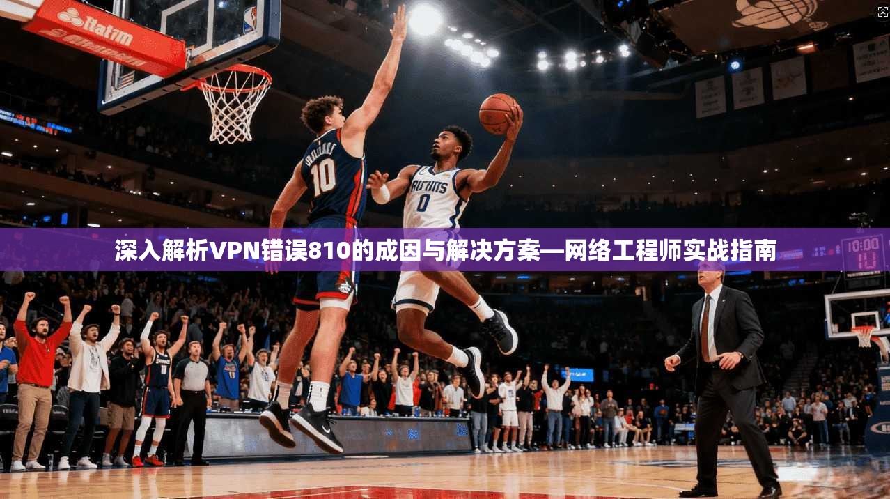 深入解析VPN错误810的成因与解决方案—网络工程师实战指南  第1张