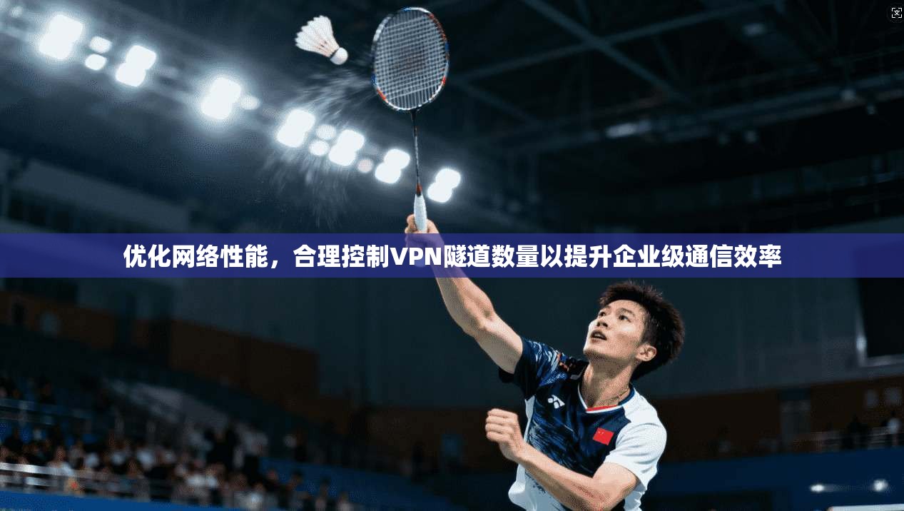 优化网络性能，合理控制VPN隧道数量以提升企业级通信效率  第1张