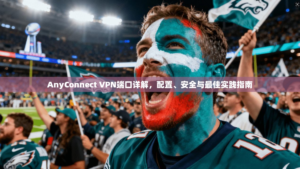 AnyConnect VPN端口详解，配置、安全与最佳实践指南  第1张