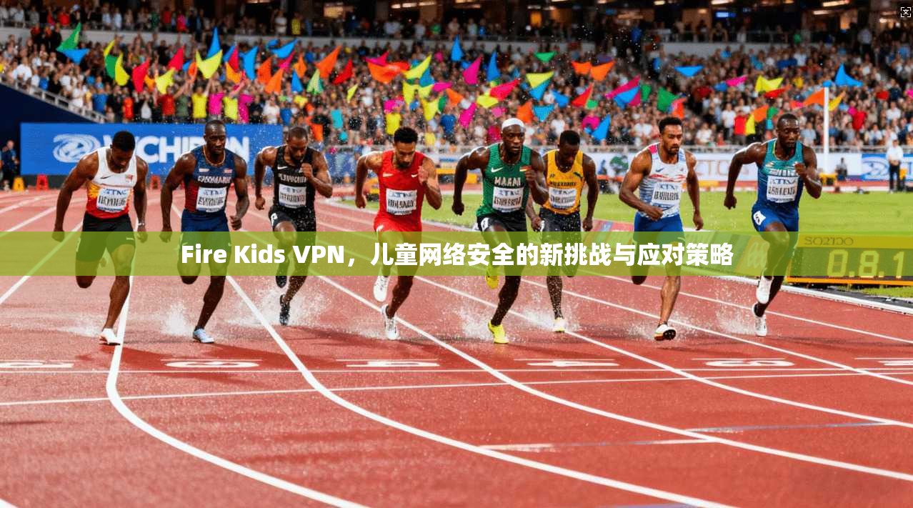Fire Kids VPN，儿童网络安全的新挑战与应对策略  第1张