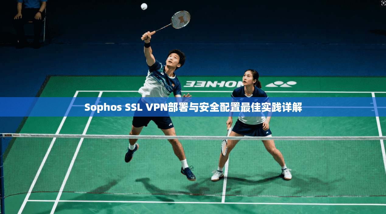 Sophos SSL VPN部署与安全配置最佳实践详解  第1张