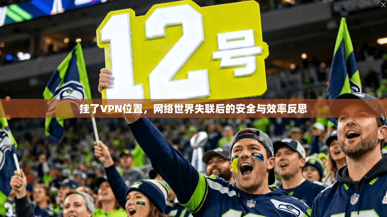 挂了VPN位置，网络世界失联后的安全与效率反思  第1张
