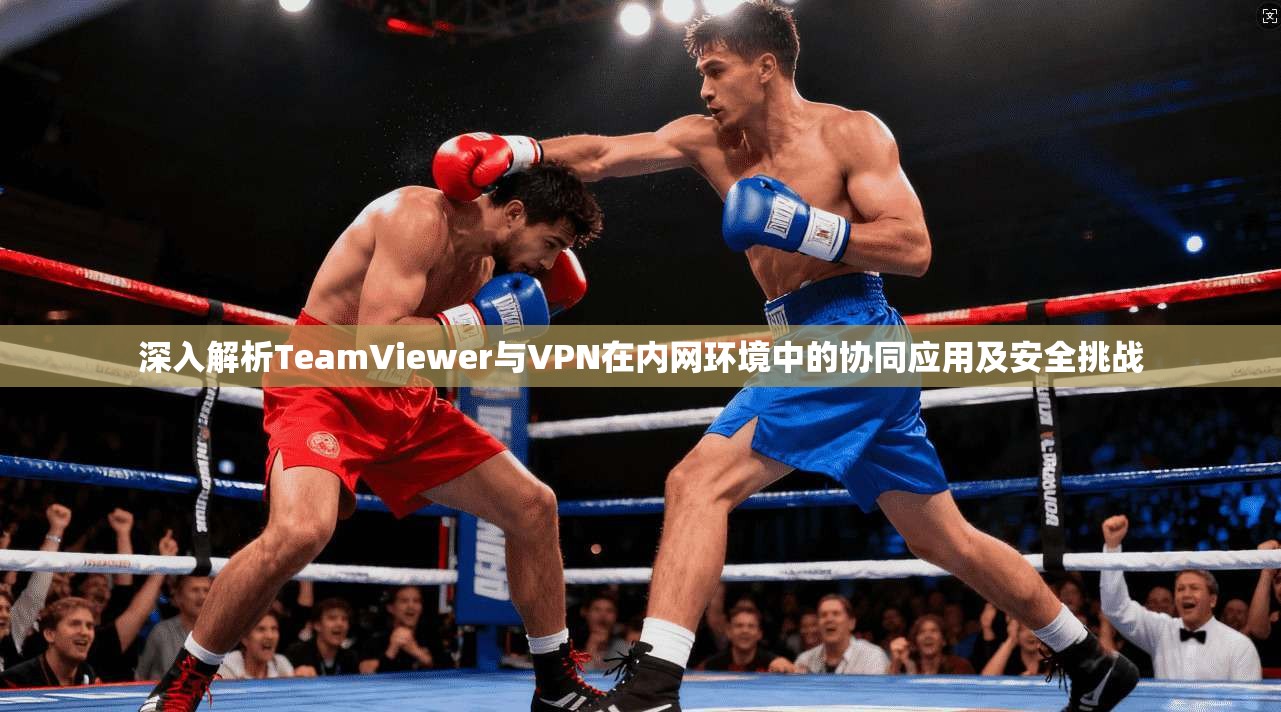 深入解析TeamViewer与VPN在内网环境中的协同应用及安全挑战  第1张