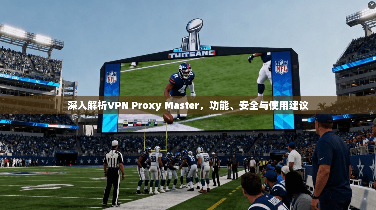 深入解析VPN Proxy Master，功能、安全与使用建议  第1张