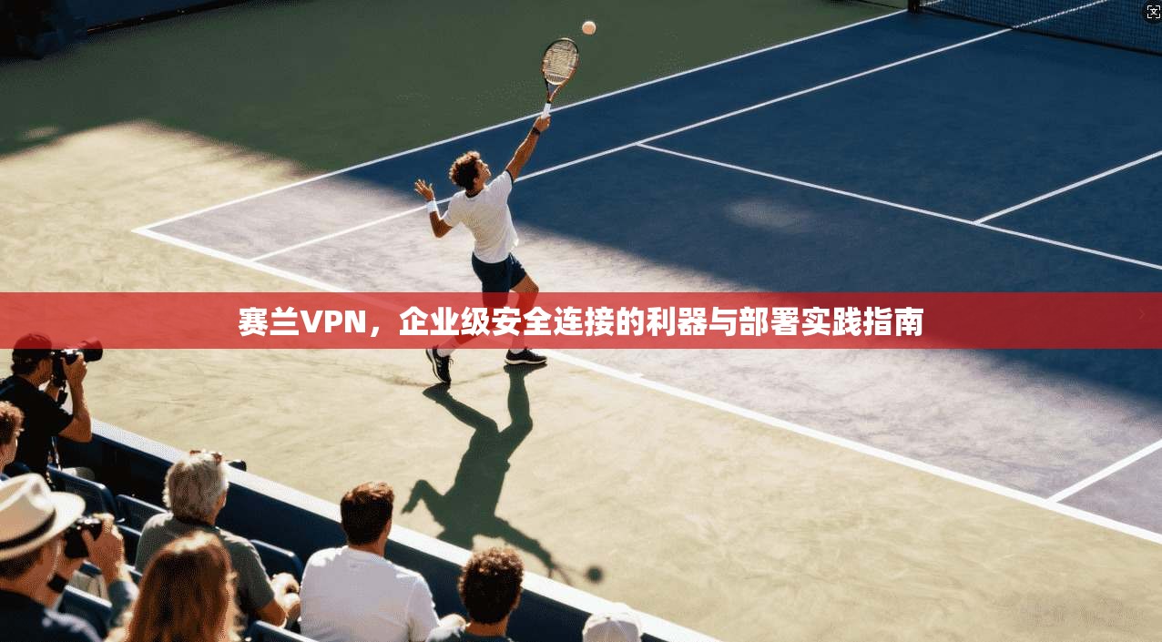 赛兰VPN，企业级安全连接的利器与部署实践指南  第1张