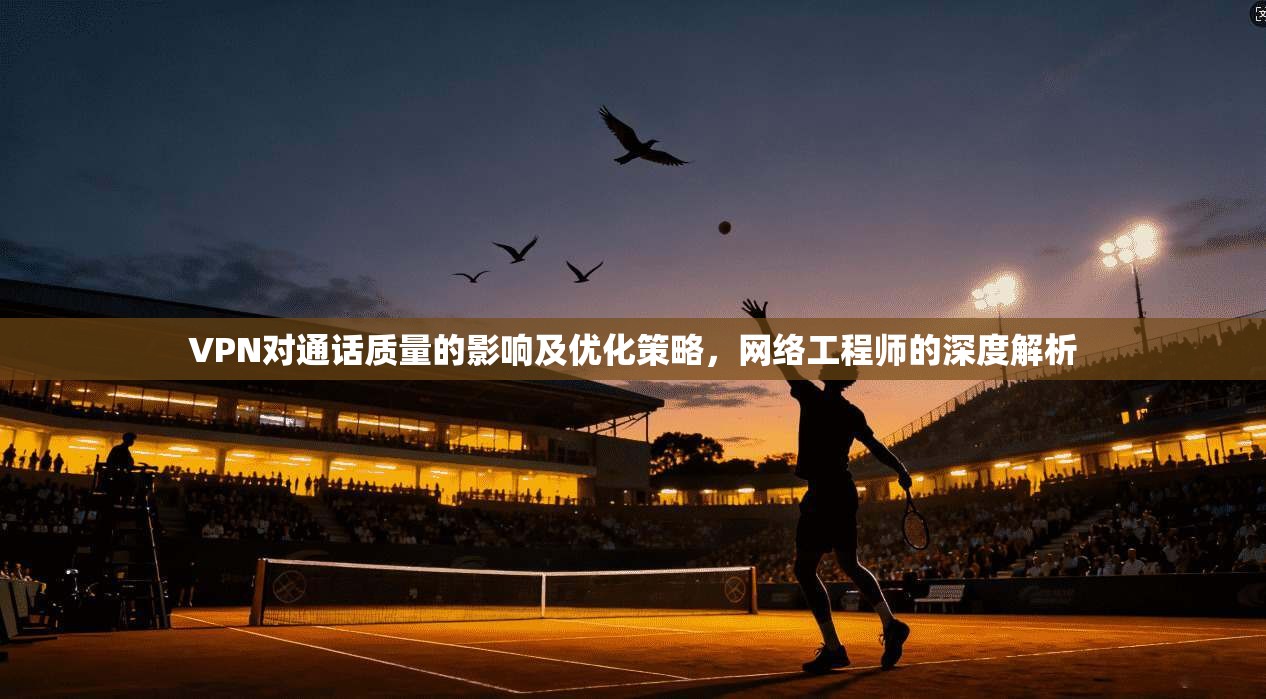 VPN对通话质量的影响及优化策略，网络工程师的深度解析  第1张