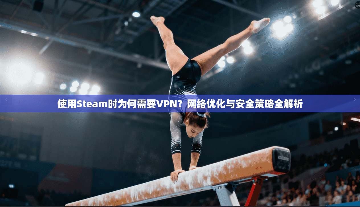 使用Steam时为何需要VPN？网络优化与安全策略全解析  第1张