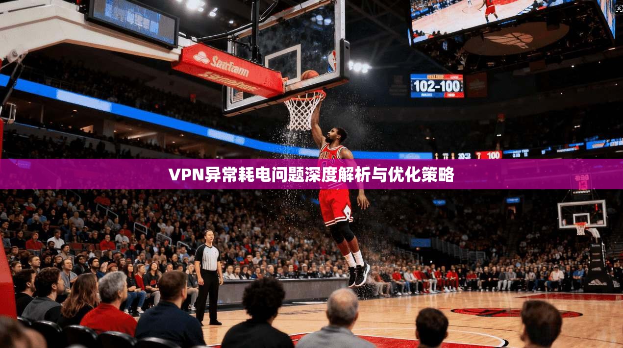VPN异常耗电问题深度解析与优化策略  第1张