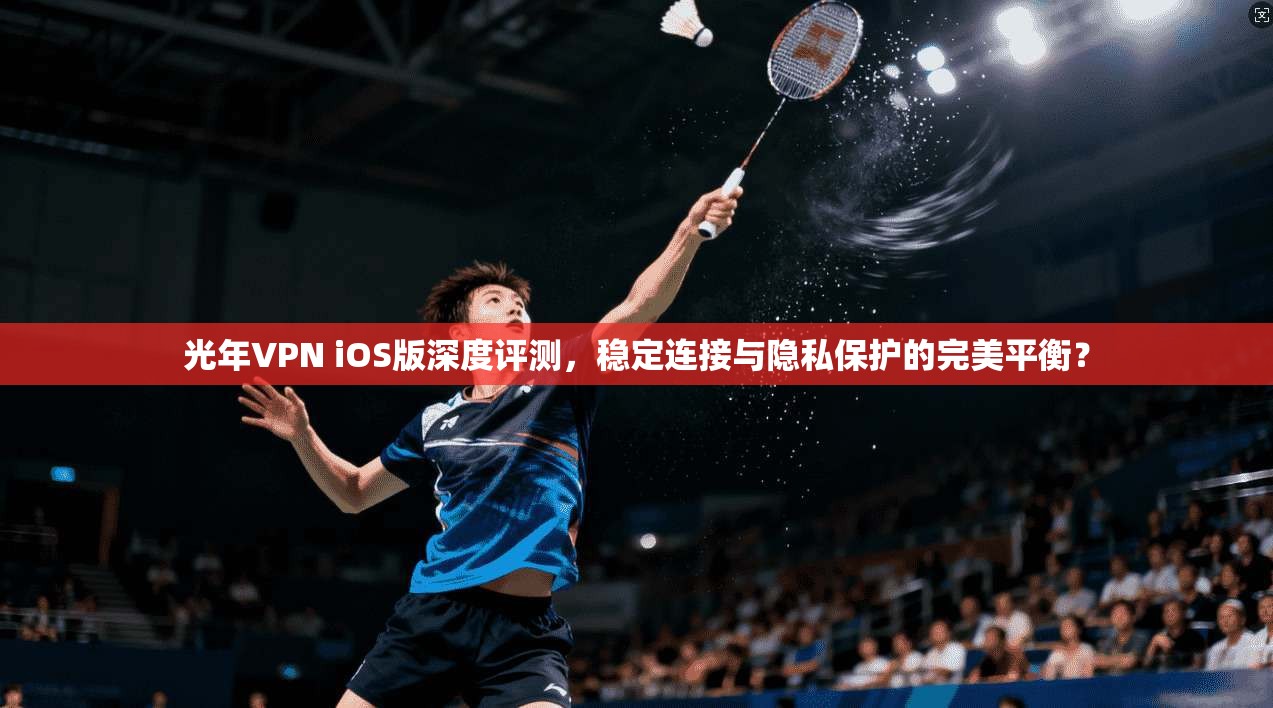 光年VPN iOS版深度评测，稳定连接与隐私保护的完美平衡？  第1张