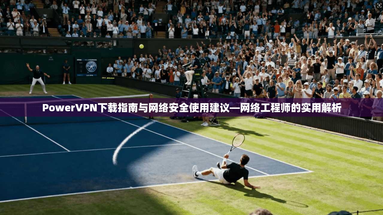 PowerVPN下载指南与网络安全使用建议—网络工程师的实用解析  第1张