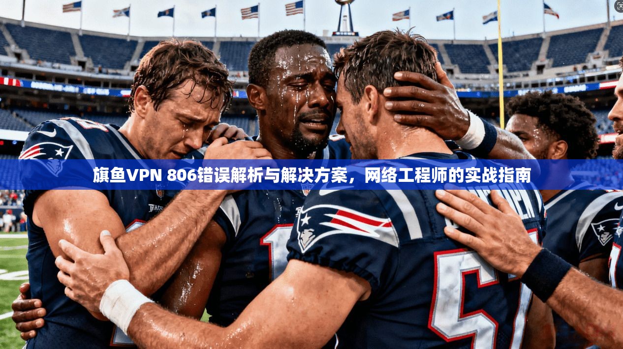 旗鱼VPN 806错误解析与解决方案，网络工程师的实战指南  第1张