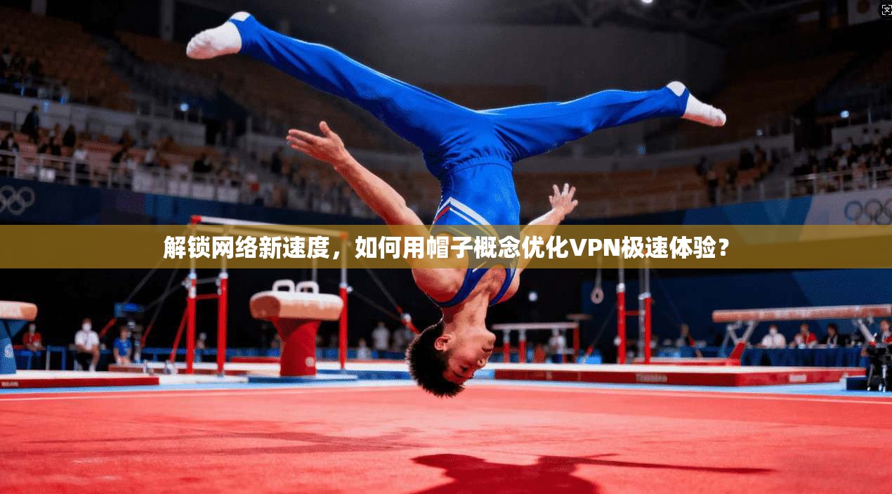 解锁网络新速度，如何用帽子概念优化VPN极速体验？  第1张