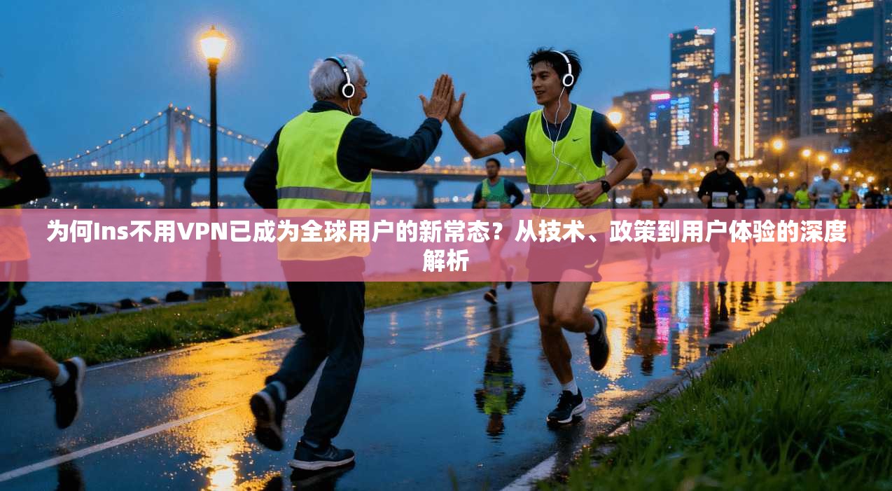 为何Ins不用VPN已成为全球用户的新常态？从技术、政策到用户体验的深度解析  第1张