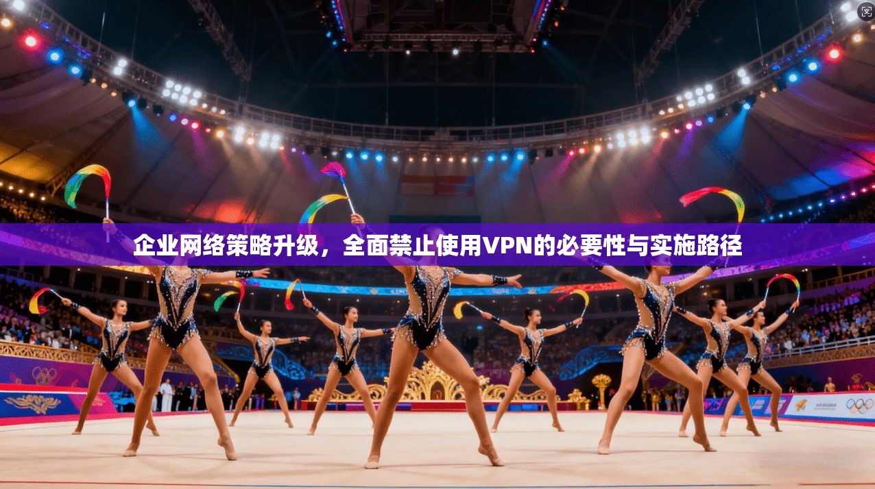 企业网络策略升级，全面禁止使用VPN的必要性与实施路径  第1张