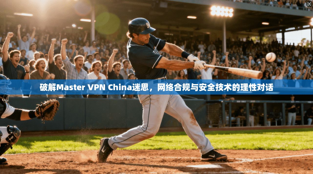破解Master VPN China迷思，网络合规与安全技术的理性对话  第1张