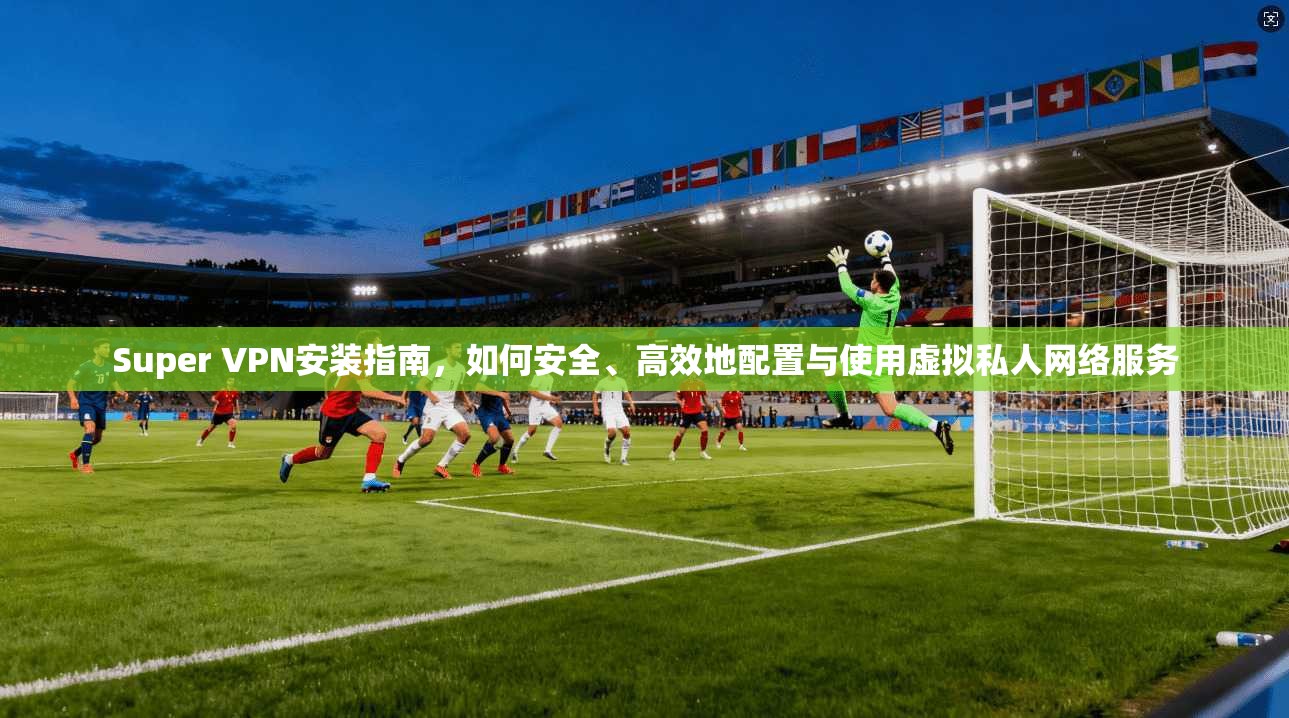 Super VPN安装指南，如何安全、高效地配置与使用虚拟私人网络服务  第1张