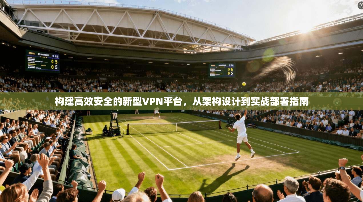 构建高效安全的新型VPN平台，从架构设计到实战部署指南  第1张