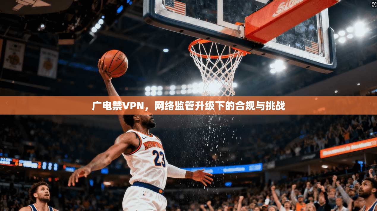 广电禁VPN，网络监管升级下的合规与挑战  第1张