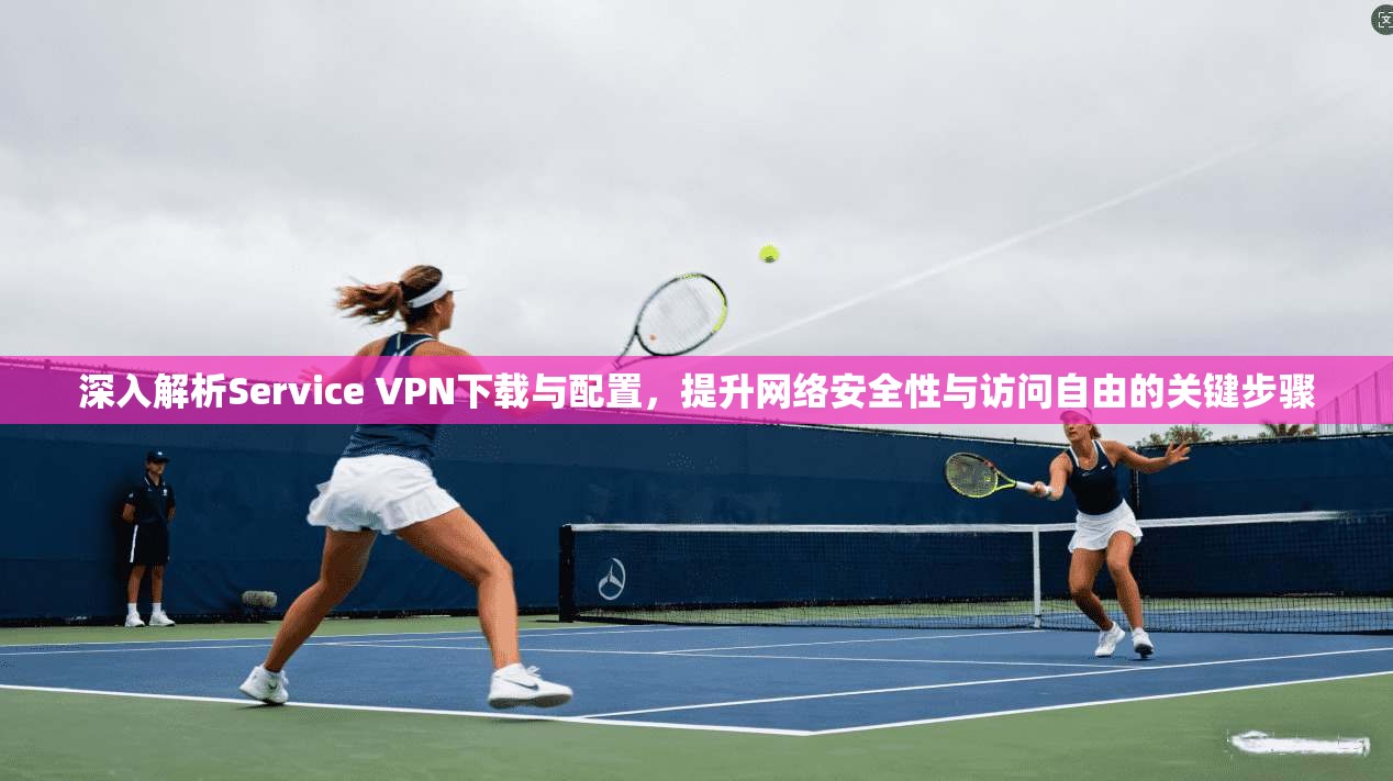 深入解析Service VPN下载与配置，提升网络安全性与访问自由的关键步骤  第1张
