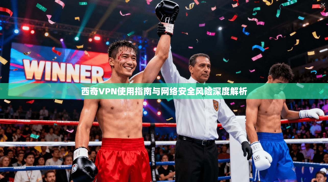 西奇VPN使用指南与网络安全风险深度解析  第1张