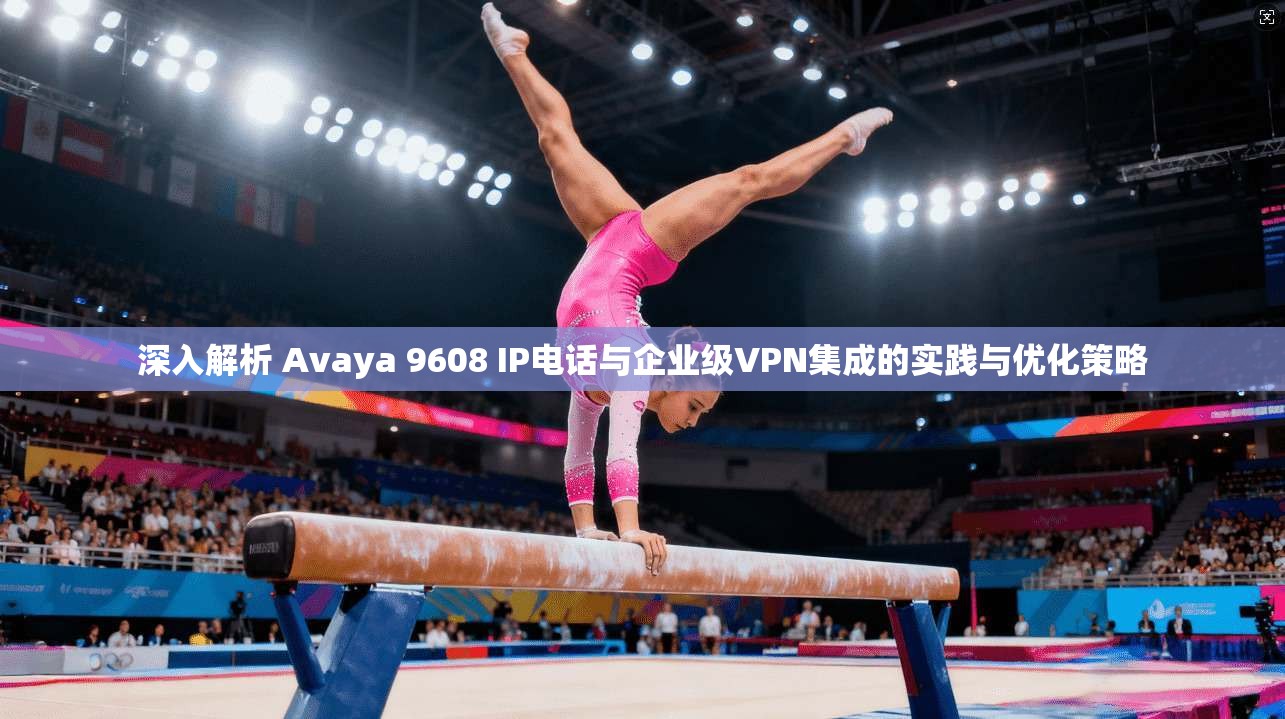 深入解析 Avaya 9608 IP电话与企业级VPN集成的实践与优化策略  第1张