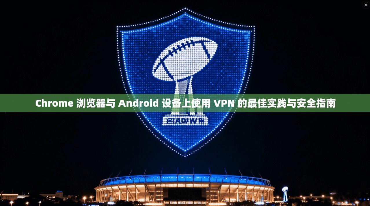 Chrome 浏览器与 Android 设备上使用 VPN 的最佳实践与安全指南  第1张