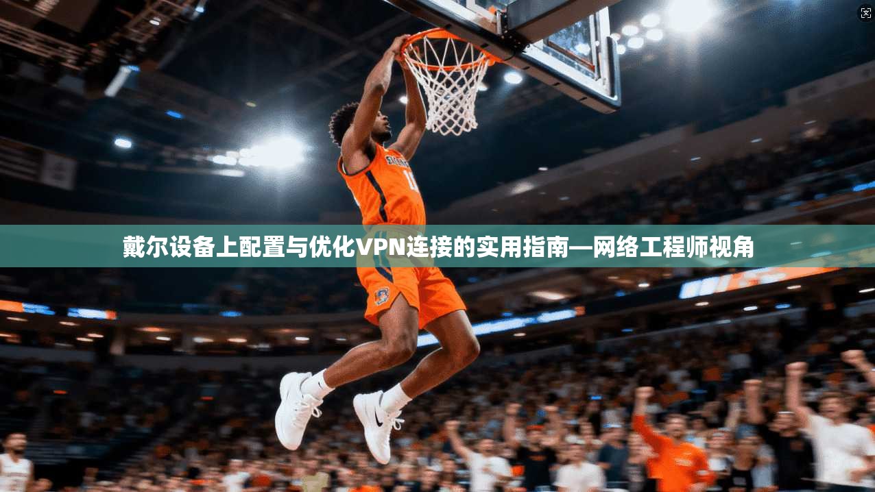 戴尔设备上配置与优化VPN连接的实用指南—网络工程师视角  第1张