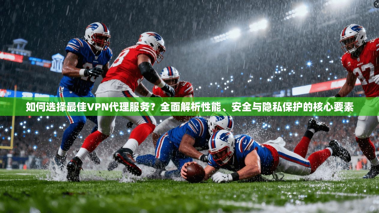 如何选择最佳VPN代理服务？全面解析性能、安全与隐私保护的核心要素  第1张