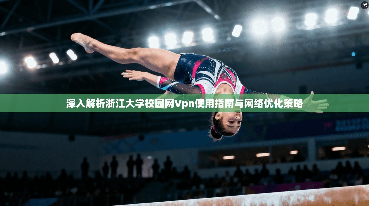 深入解析浙江大学校园网Vpn使用指南与网络优化策略  第1张