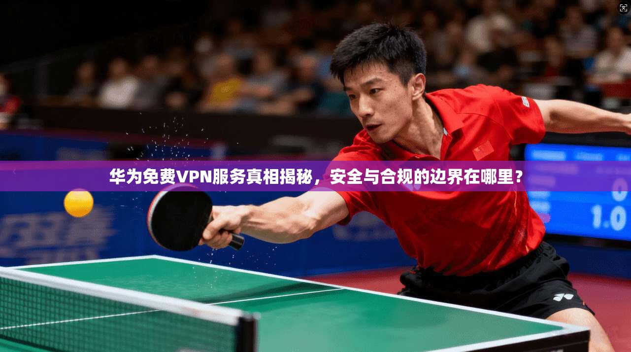 华为免费VPN服务真相揭秘，安全与合规的边界在哪里？  第1张