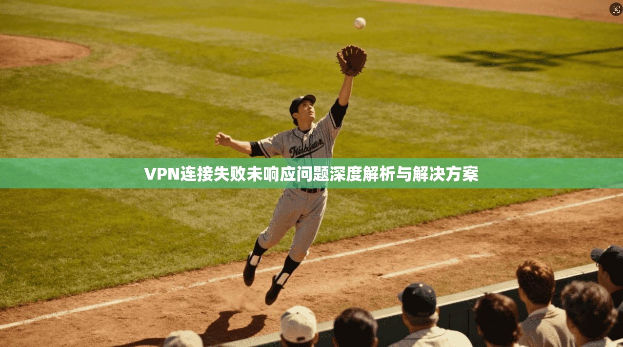 VPN连接失败未响应问题深度解析与解决方案  第1张