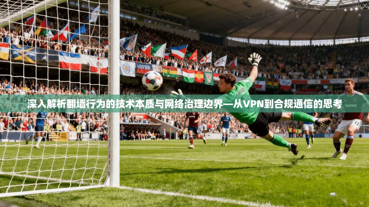 深入解析翻墙行为的技术本质与网络治理边界—从VPN到合规通信的思考  第1张