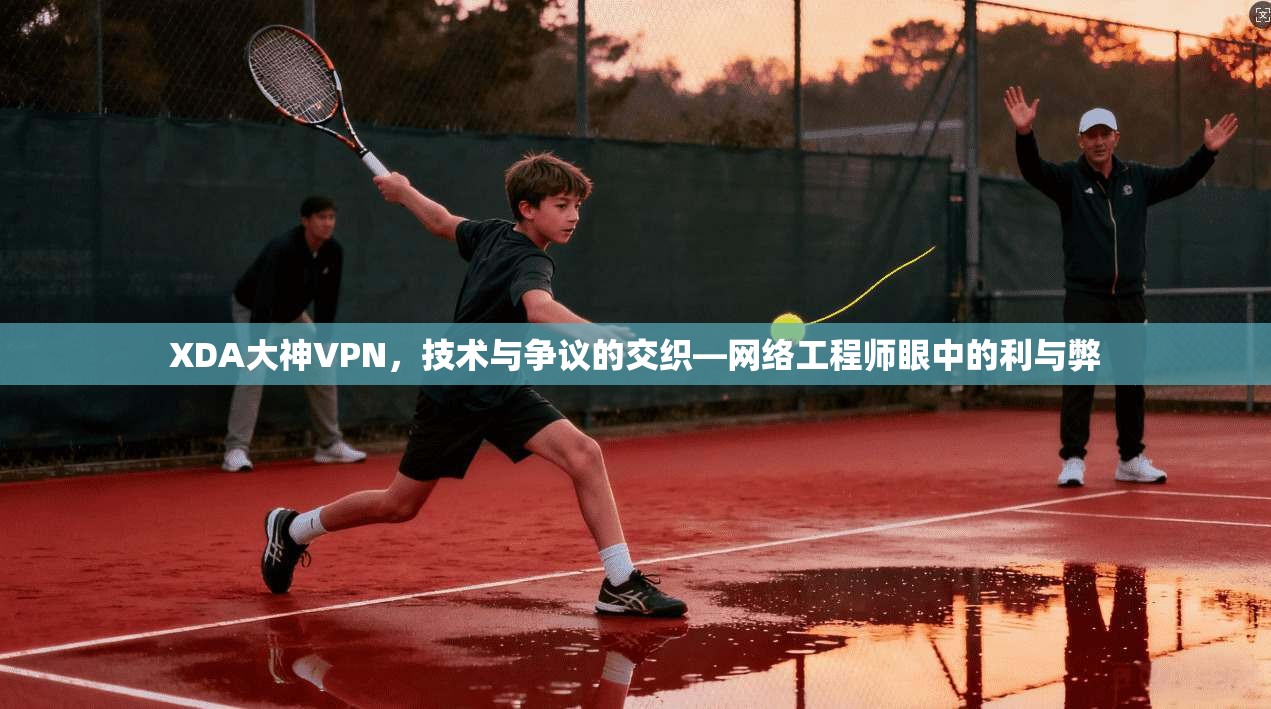 XDA大神VPN，技术与争议的交织—网络工程师眼中的利与弊  第1张