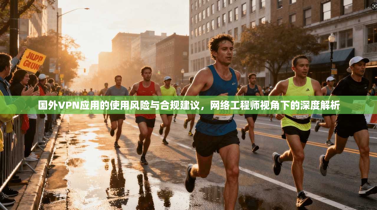 国外VPN应用的使用风险与合规建议，网络工程师视角下的深度解析  第1张