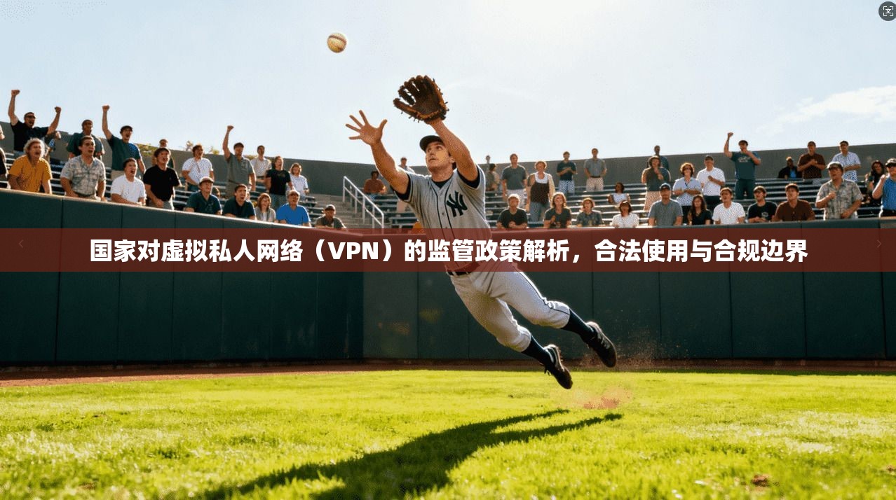 国家对虚拟私人网络（VPN）的监管政策解析，合法使用与合规边界  第1张