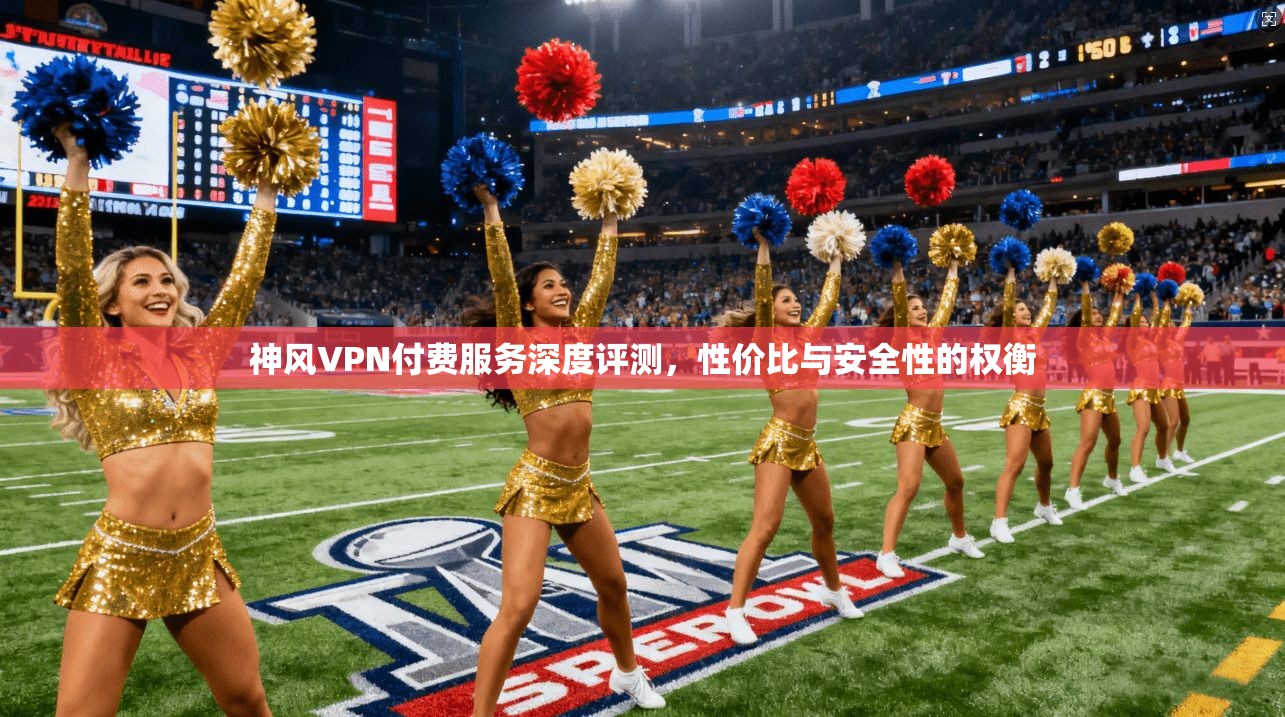 神风VPN付费服务深度评测，性价比与安全性的权衡  第1张