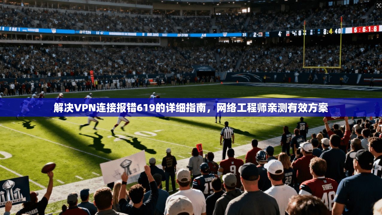 解决VPN连接报错619的详细指南，网络工程师亲测有效方案  第1张