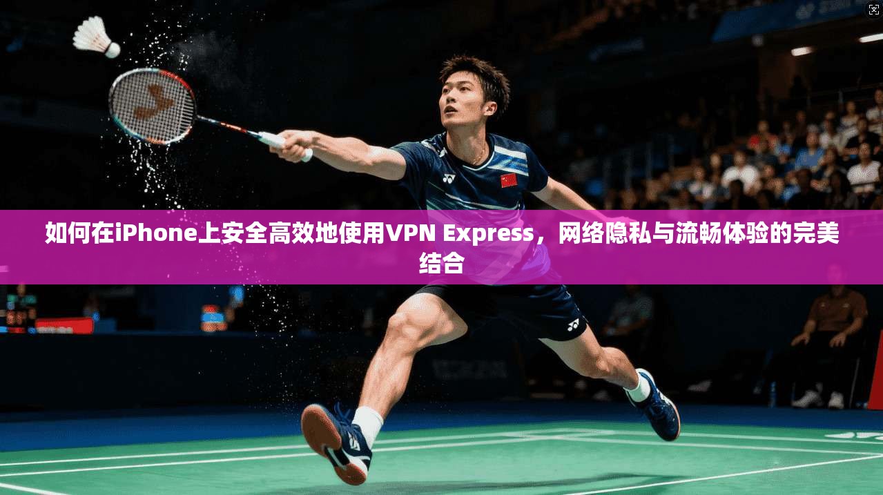 如何在iPhone上安全高效地使用VPN Express，网络隐私与流畅体验的完美结合  第1张