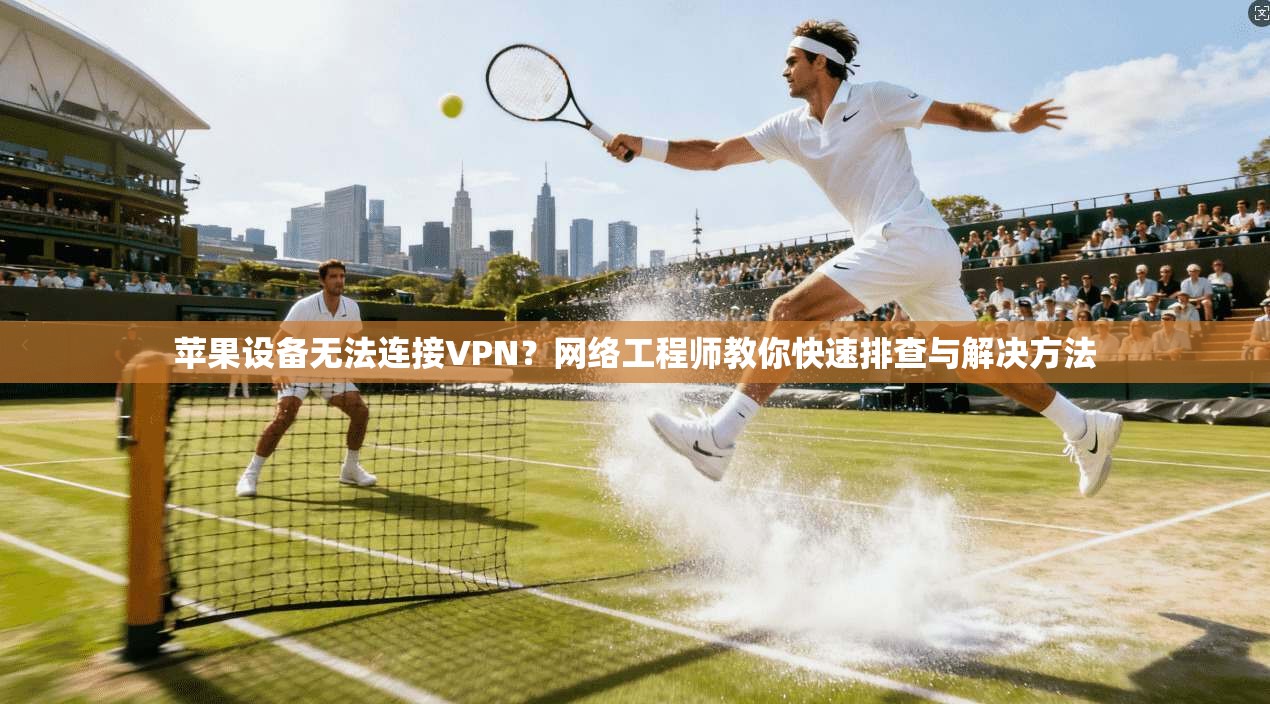 苹果设备无法连接VPN？网络工程师教你快速排查与解决方法  第1张