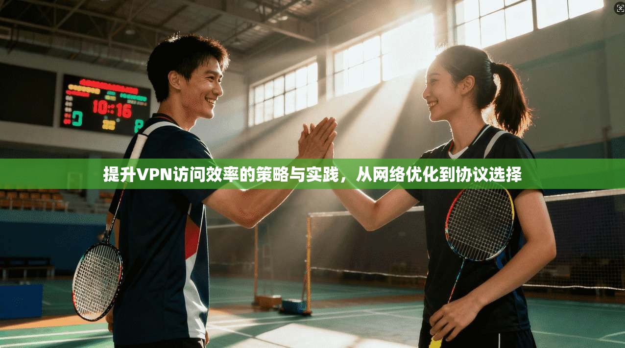 提升VPN访问效率的策略与实践，从网络优化到协议选择  第1张