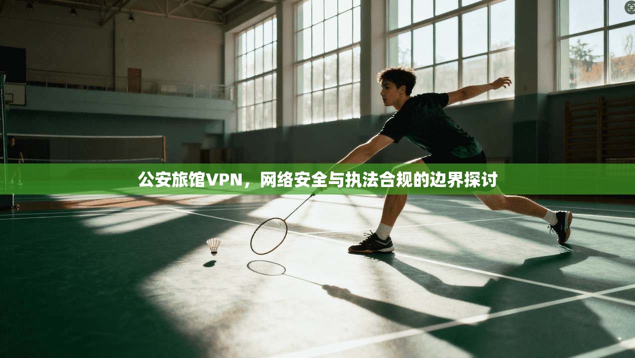 公安旅馆VPN，网络安全与执法合规的边界探讨  第1张