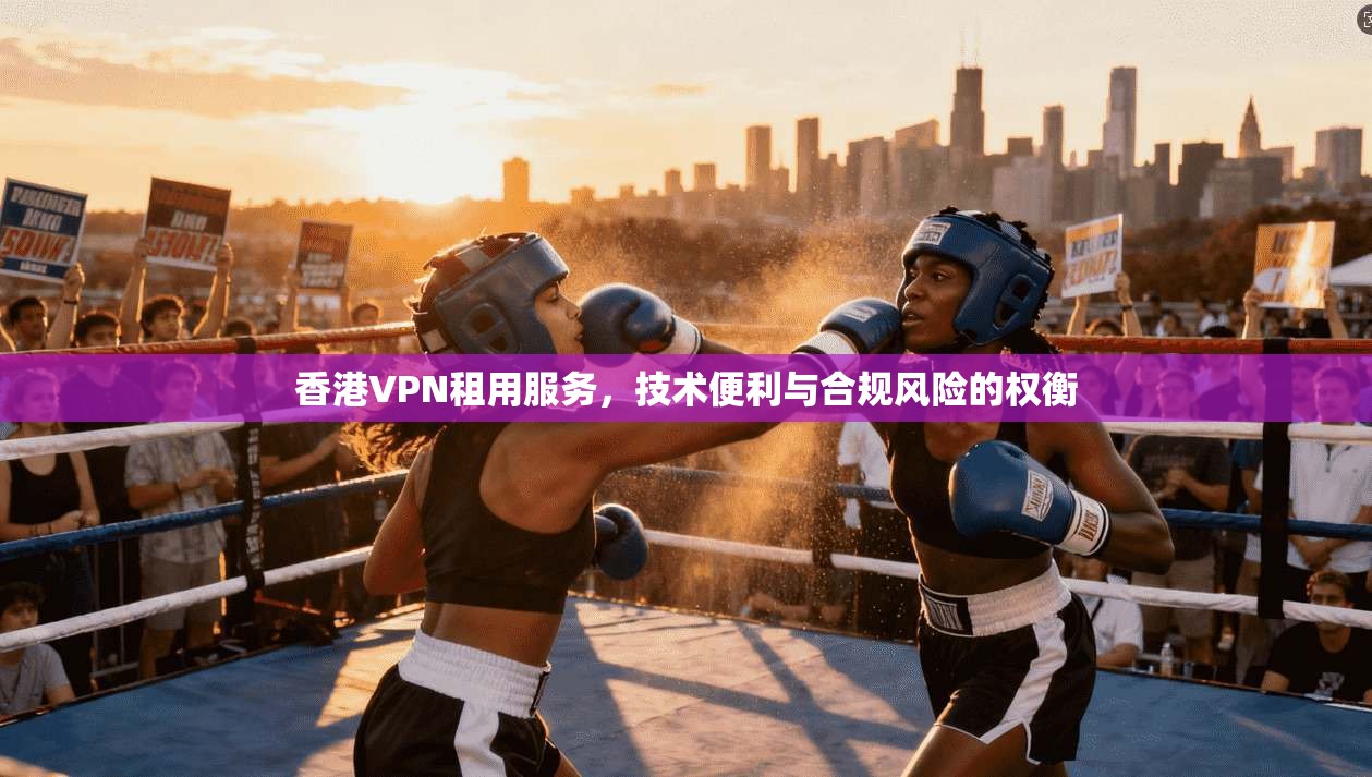 香港VPN租用服务，技术便利与合规风险的权衡  第1张
