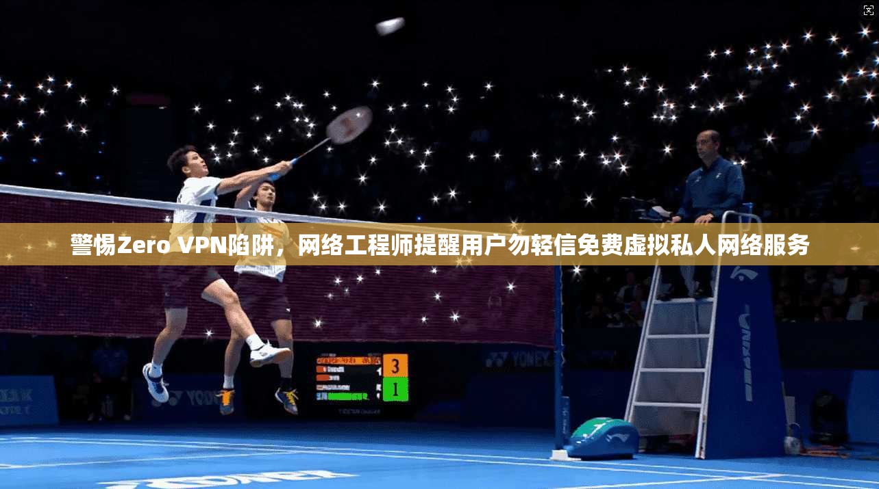 警惕Zero VPN陷阱，网络工程师提醒用户勿轻信免费虚拟私人网络服务  第1张