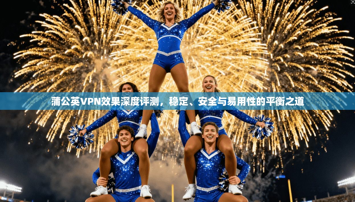 蒲公英VPN效果深度评测，稳定、安全与易用性的平衡之道  第1张