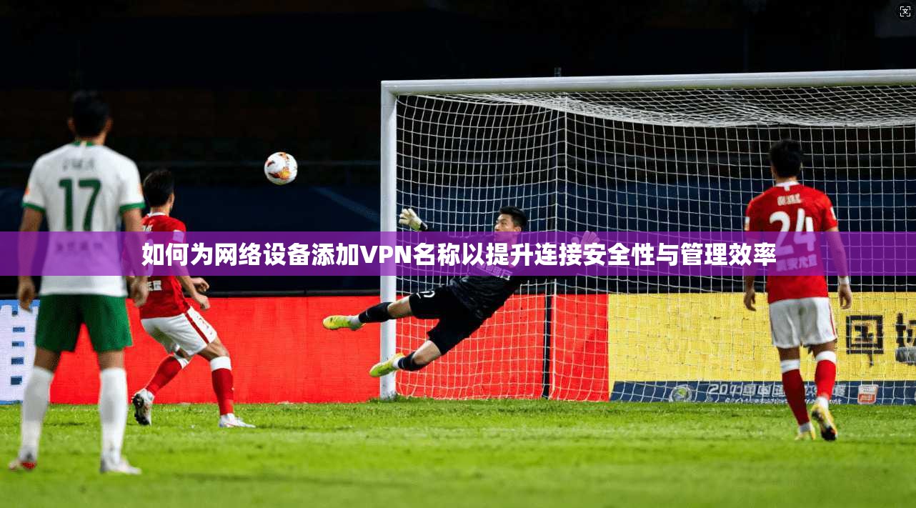如何为网络设备添加VPN名称以提升连接安全性与管理效率  第1张