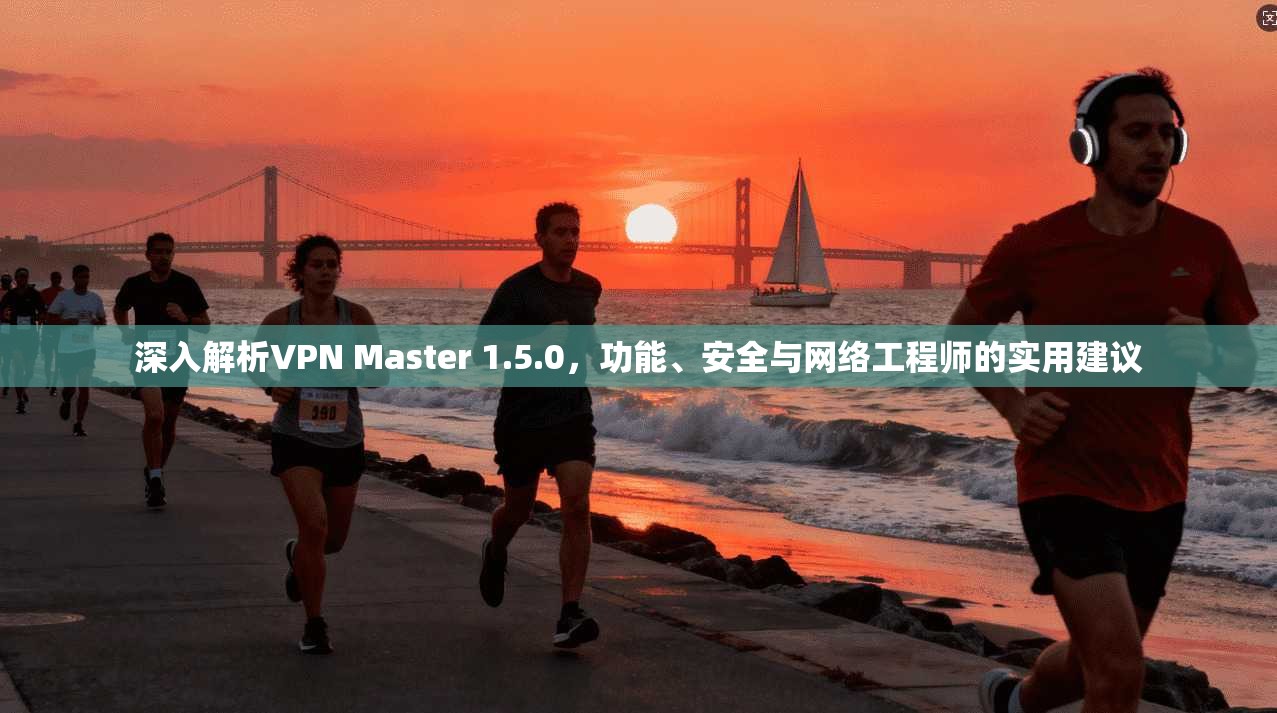 深入解析VPN Master 1.5.0，功能、安全与网络工程师的实用建议  第1张