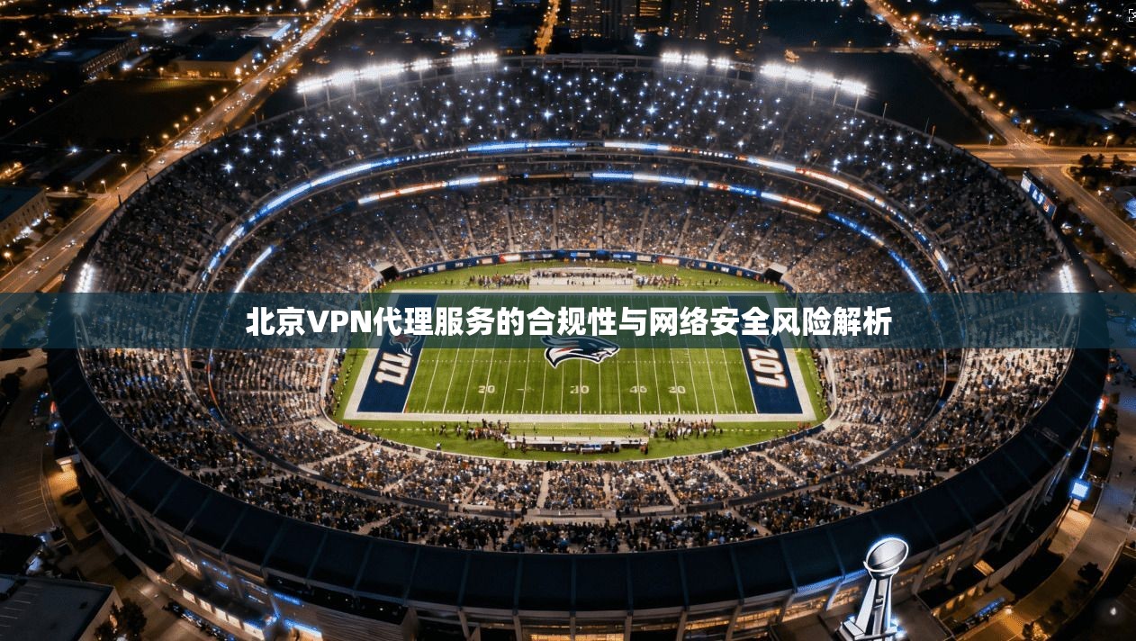 北京VPN代理服务的合规性与网络安全风险解析  第1张